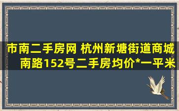 市南二手房网 杭州新塘街道商城南路152号二手房均价*一平米